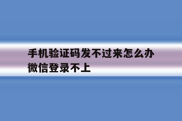 手机验证码发不过来怎么办微信登录不上 手机验证码发不过来怎么办微信登录不上
