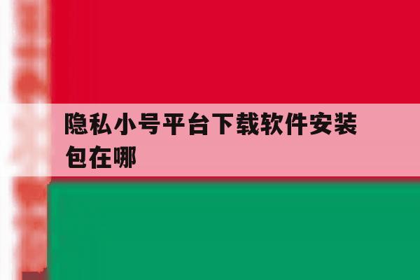 隐私小号平台下载软件安装包在哪 隐私小号平台下载软件安装包在哪