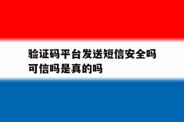 验证码平台发送短信安全吗可信吗是真的吗 验证码平台发送短信安全吗可信吗是真的吗