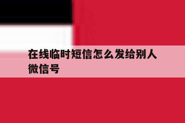 在线临时短信怎么发给别人微信号 在线临时短信怎么发给别人微信号