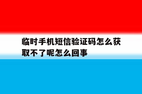 临时手机短信验证码怎么获取不了呢怎么回事的简单介绍 临时手机短信验证码怎么获取不了呢怎么回事的简单介绍