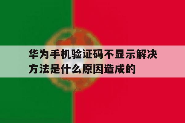 关于华为手机验证码不显示解决方法是什么原因造成的的信息 关于华为手机验证码不显示解决方法是什么原因造成的的信息