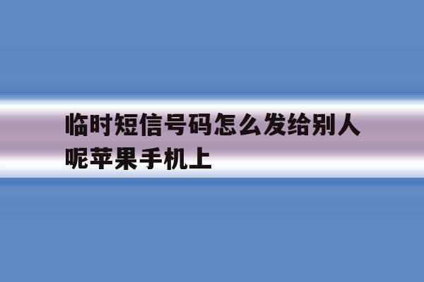 包含临时短信号码怎么发给别人呢苹果手机上的词条 包含临时短信号码怎么发给别人呢苹果手机上的词条