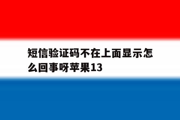 短信验证码不在上面显示怎么回事呀苹果13的简单介绍 短信验证码不在上面显示怎么回事呀苹果13的简单介绍