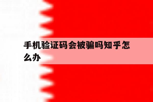 手机验证码会被骗吗知乎怎么办 手机验证码会被骗吗知乎怎么办