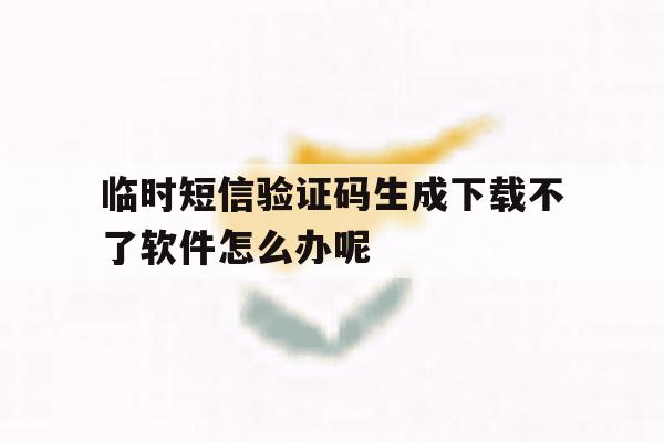 临时短信验证码生成下载不了软件怎么办呢 临时短信验证码生成下载不了软件怎么办呢