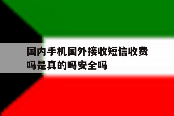 国内手机国外接收短信收费吗是真的吗安全吗的简单介绍 国内手机国外接收短信收费吗是真的吗安全吗的简单介绍