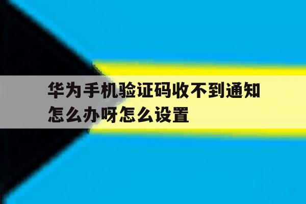 华为手机验证码收不到通知怎么办呀怎么设置 华为手机验证码收不到通知怎么办呀怎么设置