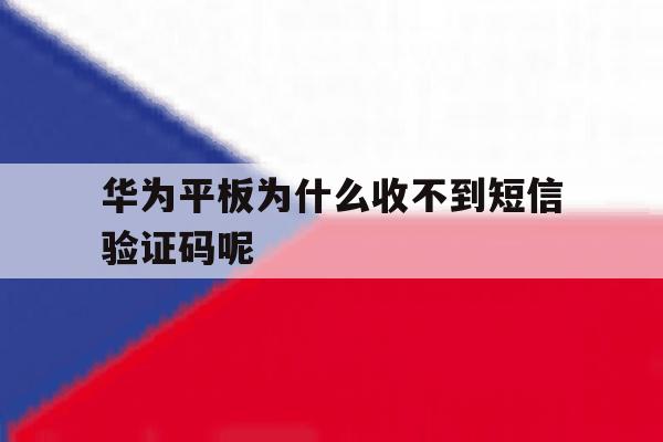 华为平板为什么收不到短信验证码呢 华为平板为什么收不到短信验证码呢