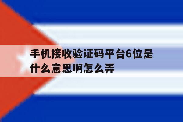手机接收验证码平台6位是什么意思啊怎么弄 手机接收验证码平台6位是什么意思啊怎么弄