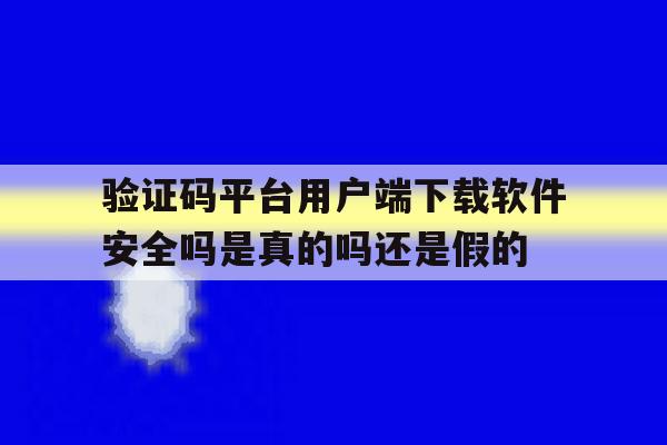 包含验证码平台用户端下载软件安全吗是真的吗还是假的的词条 包含验证码平台用户端下载软件安全吗是真的吗还是假的的词条