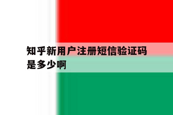 知乎新用户注册短信验证码是多少啊 知乎新用户注册短信验证码是多少啊