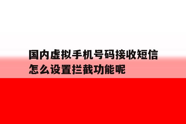 包含国内虚拟手机号码接收短信怎么设置拦截功能呢的词条 包含国内虚拟手机号码接收短信怎么设置拦截功能呢的词条