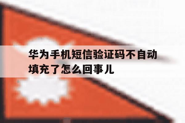 关于华为手机短信验证码不自动填充了怎么回事儿的信息 关于华为手机短信验证码不自动填充了怎么回事儿的信息