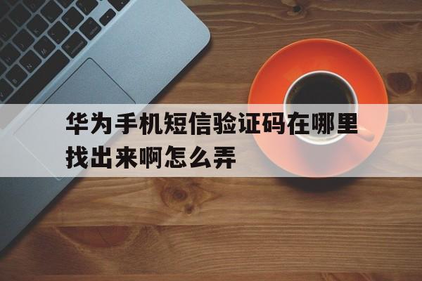 华为手机短信验证码在哪里找出来啊怎么弄 华为手机短信验证码在哪里找出来啊怎么弄