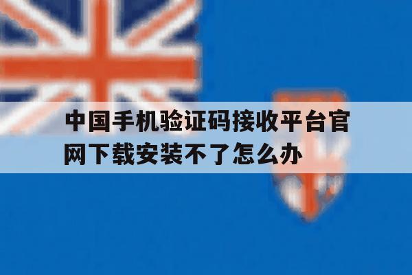 中国手机验证码接收平台官网下载安装不了怎么办的简单介绍 中国手机验证码接收平台官网下载安装不了怎么办的简单介绍