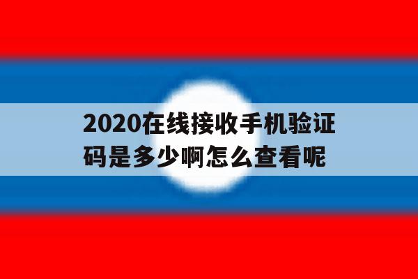 2020在线接收手机验证码是多少啊怎么查看呢的简单介绍 2020在线接收手机验证码是多少啊怎么查看呢的简单介绍