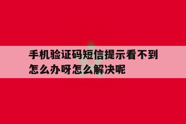 手机验证码短信提示看不到怎么办呀怎么解决呢的简单介绍 手机验证码短信提示看不到怎么办呀怎么解决呢的简单介绍