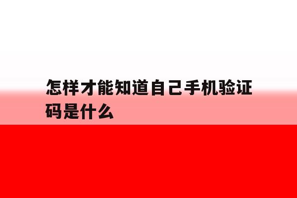 怎样才能知道自己手机验证码是什么 怎样才能知道自己手机验证码是什么