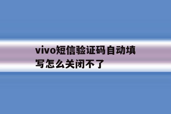vivo短信验证码自动填写怎么关闭不了 vivo短信验证码自动填写怎么关闭不了