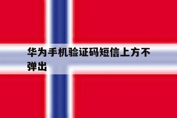 华为手机验证码短信上方不弹出 华为手机验证码短信上方不弹出