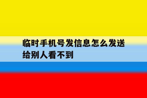 临时手机号发信息怎么发送给别人看不到 临时手机号发信息怎么发送给别人看不到
