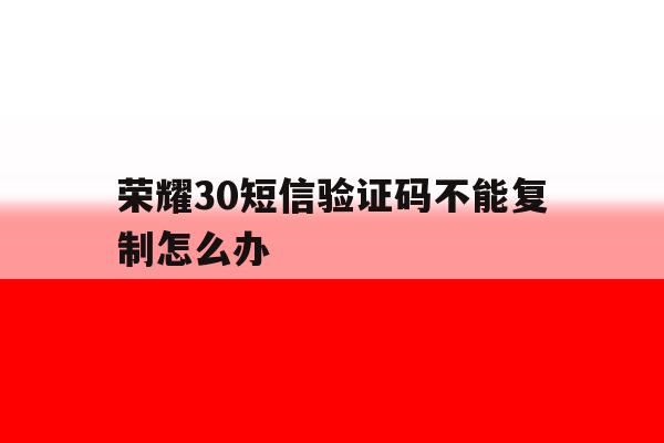 荣耀30短信验证码不能复制怎么办 荣耀30短信验证码不能复制怎么办