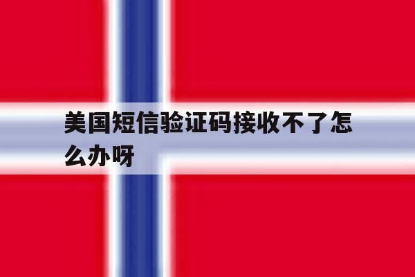美国短信验证码接收不了怎么办呀 美国短信验证码接收不了怎么办呀