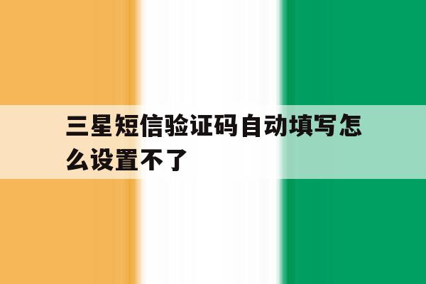 三星短信验证码自动填写怎么设置不了 三星短信验证码自动填写怎么设置不了