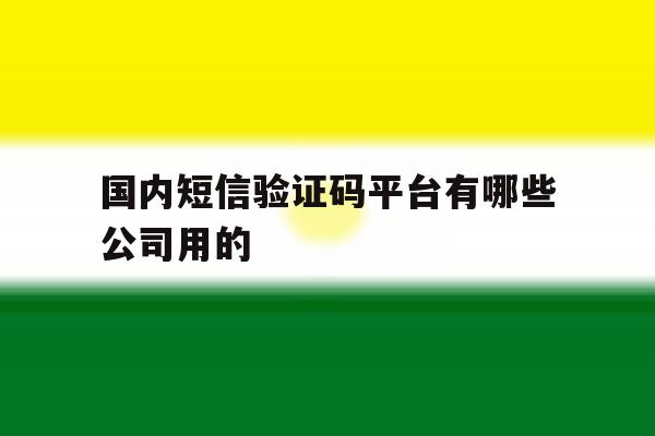 包含国内短信验证码平台有哪些公司用的的词条 包含国内短信验证码平台有哪些公司用的的词条