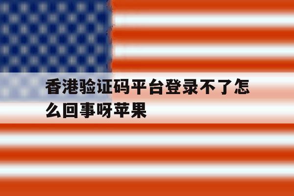 香港验证码平台登录不了怎么回事呀苹果 香港验证码平台登录不了怎么回事呀苹果
