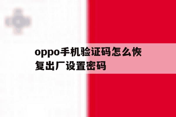 oppo手机验证码怎么恢复出厂设置密码 oppo手机验证码怎么恢复出厂设置密码