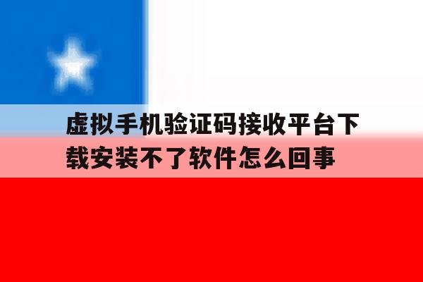 包含虚拟手机验证码接收平台下载安装不了软件怎么回事的词条 包含虚拟手机验证码接收平台下载安装不了软件怎么回事的词条