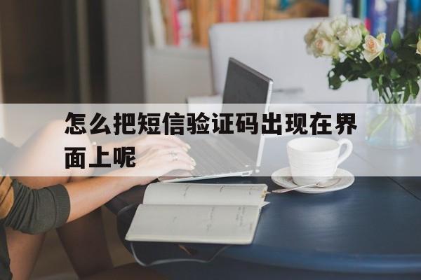怎么把短信验证码出现在界面上呢 怎么把短信验证码出现在界面上呢