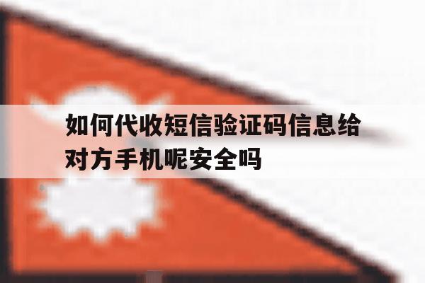 如何代收短信验证码信息给对方手机呢安全吗的简单介绍 如何代收短信验证码信息给对方手机呢安全吗的简单介绍