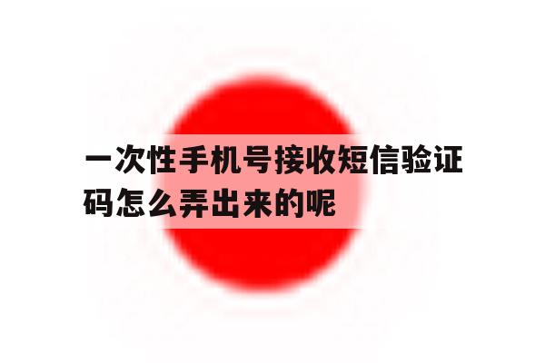包含一次性手机号接收短信验证码怎么弄出来的呢的词条 包含一次性手机号接收短信验证码怎么弄出来的呢的词条