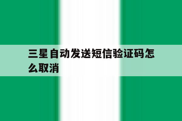 三星自动发送短信验证码怎么取消 三星自动发送短信验证码怎么取消