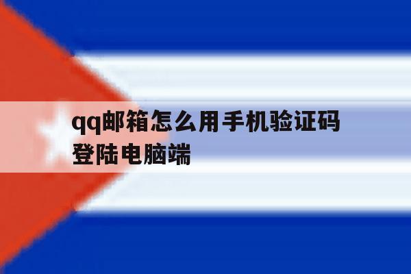 qq邮箱怎么用手机验证码登陆电脑端 qq邮箱怎么用手机验证码登陆电脑端