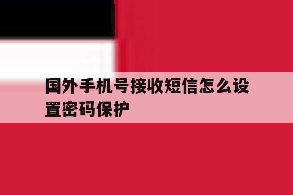 国外手机号接收短信怎么设置密码保护 国外手机号接收短信怎么设置密码保护